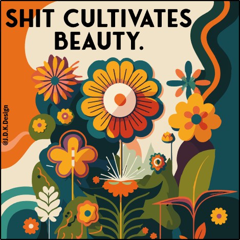 Shit Cultivates Beauty.