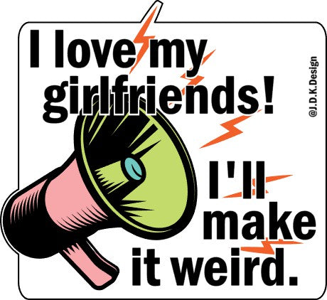 I love my girlfriends. I'll make it weird.