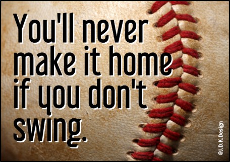 You'll never make it home if you don't swing