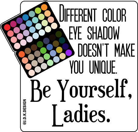 Different color eye shadow doesn't make you unique. Be Yourself, Ladies.