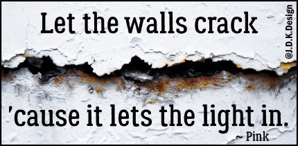 Let the walls crack 'cause it lets the light in. ~ Pink