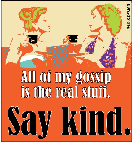 All of my gossip is the real stuff. Say Kind.